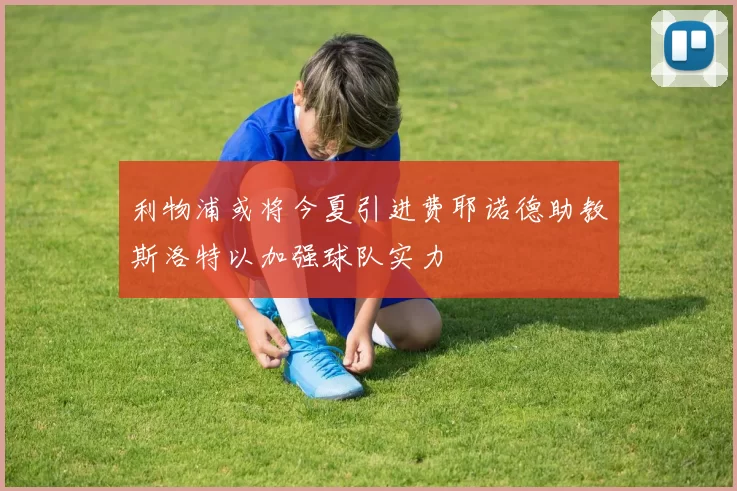 利物浦或将今夏引进费耶诺德助教斯洛特以加强球队实力
