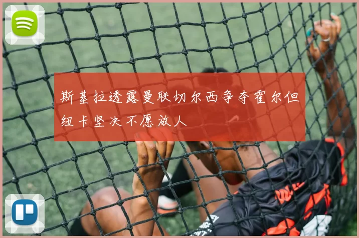 斯基拉透露曼联切尔西争夺霍尔但纽卡坚决不愿放人