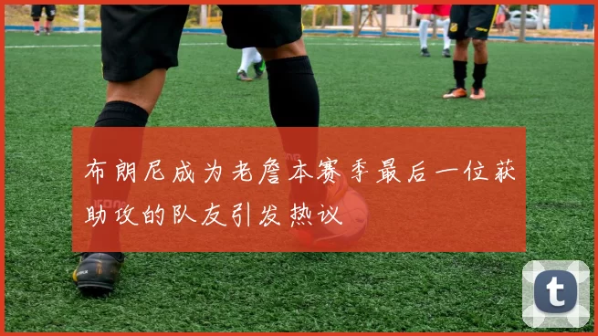 布朗尼成为老詹本赛季最后一位获助攻的队友引发热议
