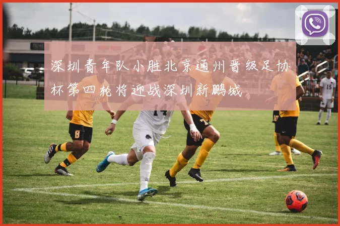 深圳青年队小胜北京通州晋级足协杯第四轮将迎战深圳新鹏城