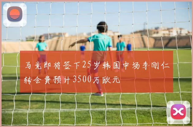 马竞即将签下25岁韩国中场李刚仁转会费预计3500万欧元