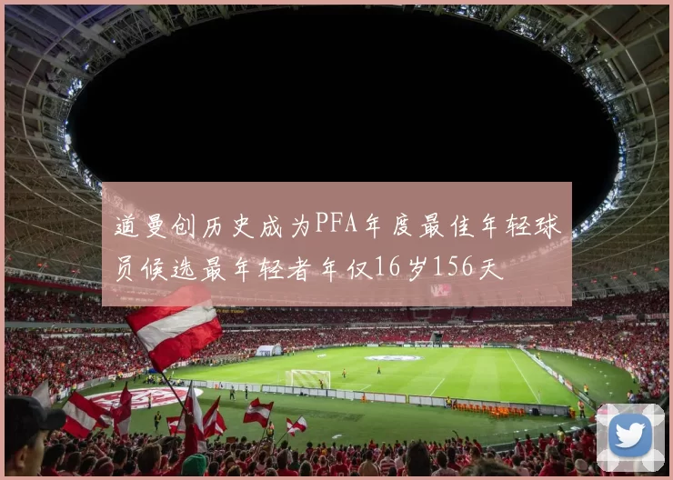道曼创历史成为PFA年度最佳年轻球员候选最年轻者年仅16岁156天