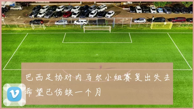 巴西足协对内马尔小组赛复出失去希望已伤缺一个月