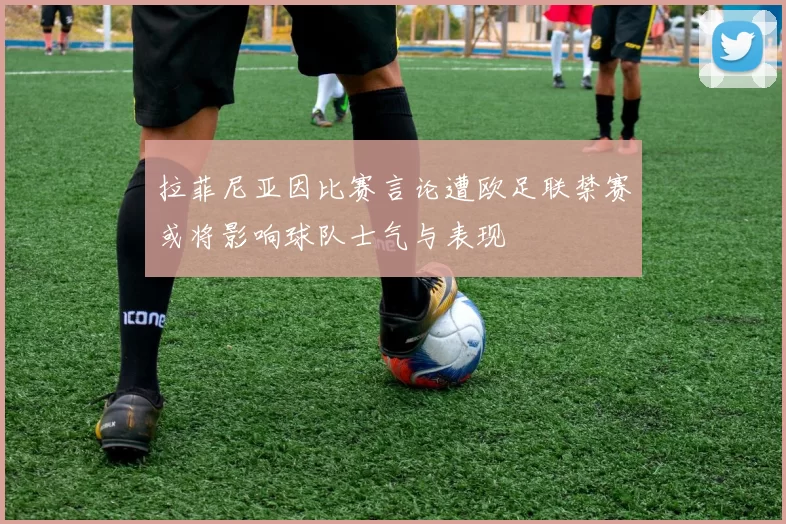 拉菲尼亚因比赛言论遭欧足联禁赛或将影响球队士气与表现