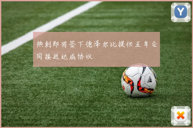 热刺即将签下德泽尔比提供五年合同接近达成协议