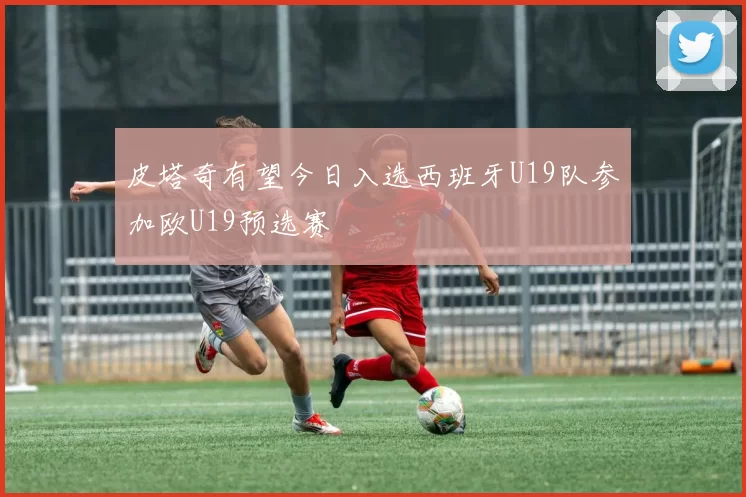 皮塔奇有望今日入选西班牙U19队参加欧U19预选赛