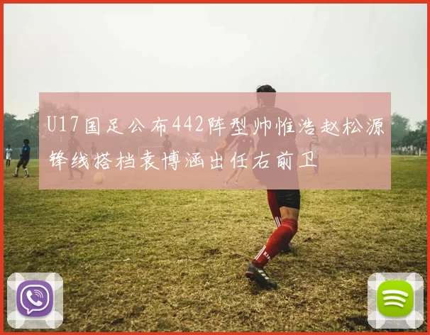 U17国足公布442阵型帅惟浩赵松源锋线搭档袁博涵出任右前卫