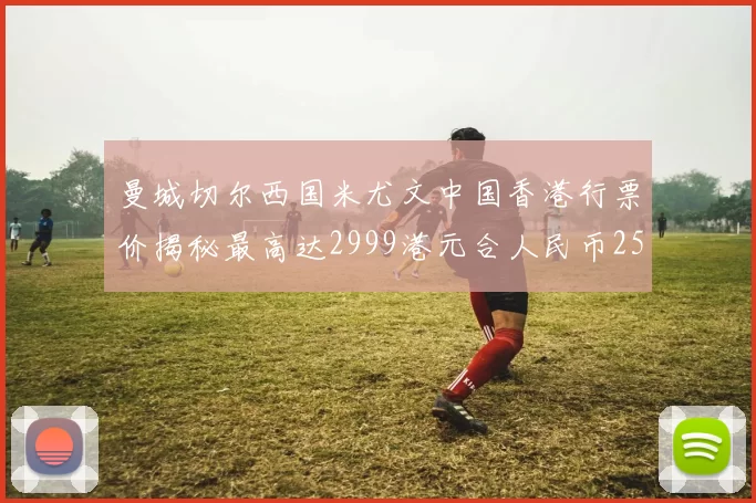 曼城切尔西国米尤文中国香港行票价揭秘最高达2999港元合人民币2598元