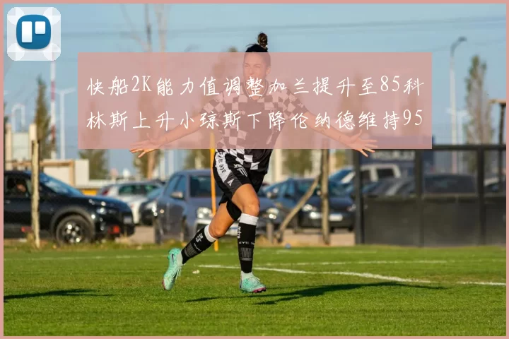 快船2K能力值调整加兰提升至85科林斯上升小琼斯下降伦纳德维持95不变