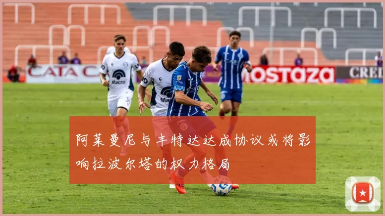 阿莱曼尼与丰特达达成协议或将影响拉波尔塔的权力格局