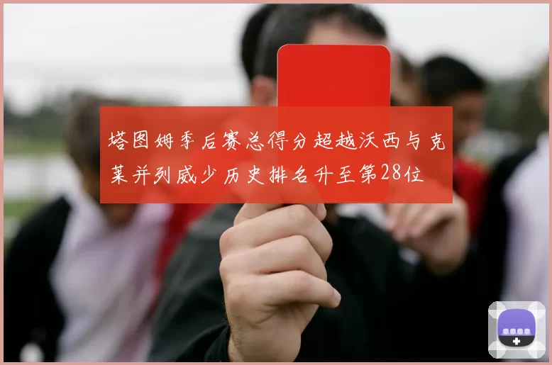 塔图姆季后赛总得分超越沃西与克莱并列威少历史排名升至第28位