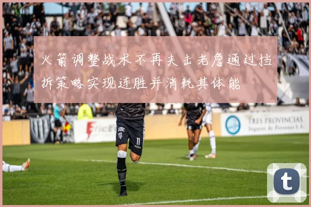 火箭调整战术不再夹击老詹通过挡拆策略实现连胜并消耗其体能