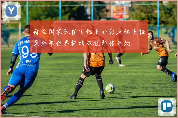 荷兰国家队在飞机上合影庆祝出征美加墨世界杯的旅程即将开始
