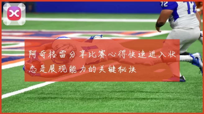 阿奇格雷分享比赛心得快速进入状态是展现能力的关键秘诀