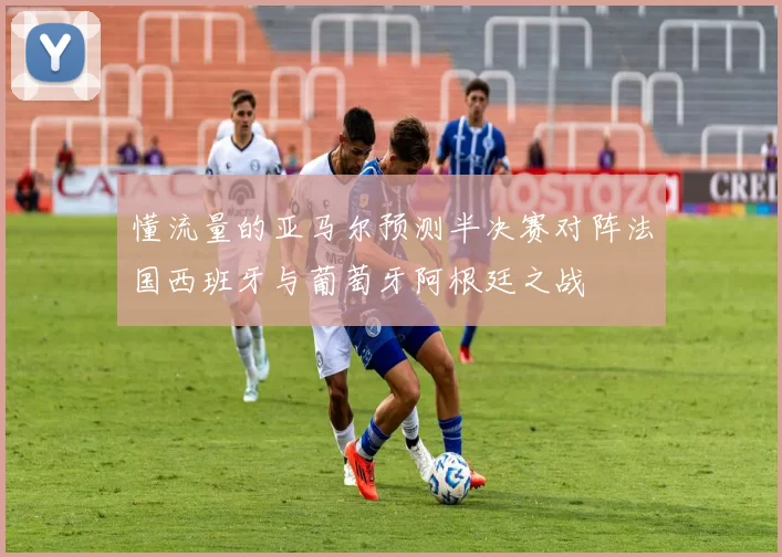 懂流量的亚马尔预测半决赛对阵法国西班牙与葡萄牙阿根廷之战