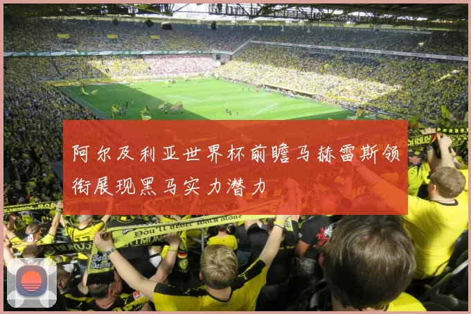 阿尔及利亚世界杯前瞻马赫雷斯领衔展现黑马实力潜力