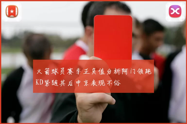 火箭球员赛季正负值分析阿门领跑KD紧随其后申京表现不俗