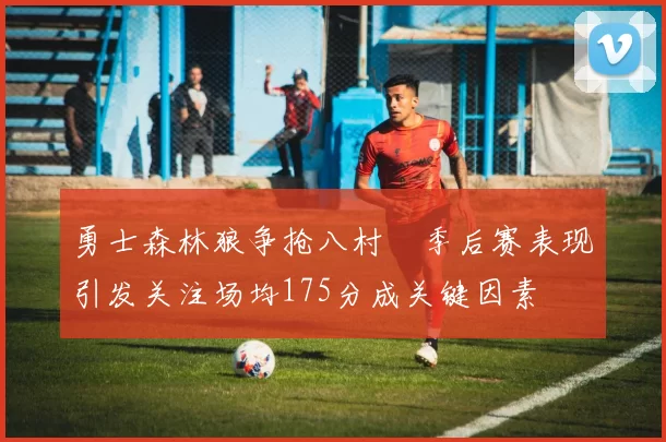 勇士森林狼争抢八村塁季后赛表现引发关注场均175分成关键因素