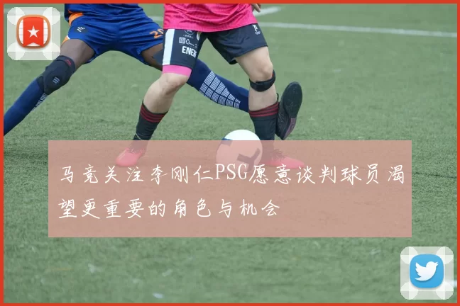 马竞关注李刚仁PSG愿意谈判球员渴望更重要的角色与机会