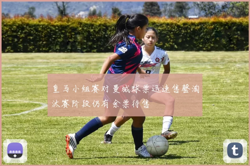 皇马小组赛对曼城球票迅速售罄淘汰赛阶段仍有余票待售
