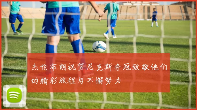 杰伦布朗祝贺尼克斯夺冠致敬他们的精彩旅程与不懈努力