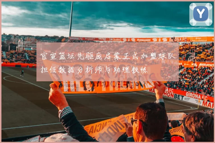 官宣篮坛先驱庞启蒙正式加盟球队担任数据分析师与助理教练