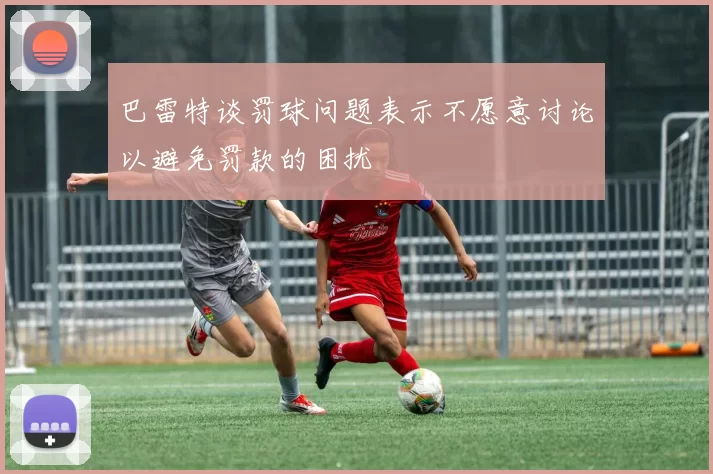巴雷特谈罚球问题表示不愿意讨论以避免罚款的困扰