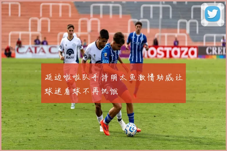 延边啦啦队手持明太鱼激情助威让球迷看球不再饥饿