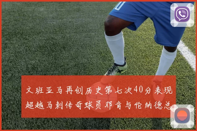 文班亚马再创历史第七次40分表现超越马刺传奇球员邓肯与伦纳德总和