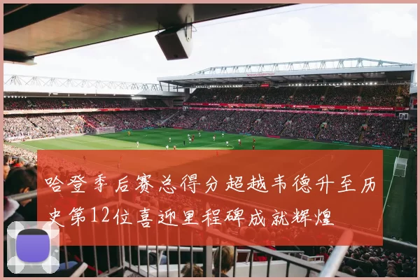 哈登季后赛总得分超越韦德升至历史第12位喜迎里程碑成就辉煌