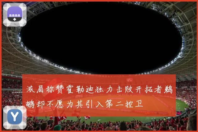 浓眉称赞霍勒迪独力击败开拓者鹈鹕却不愿为其引入第二控卫