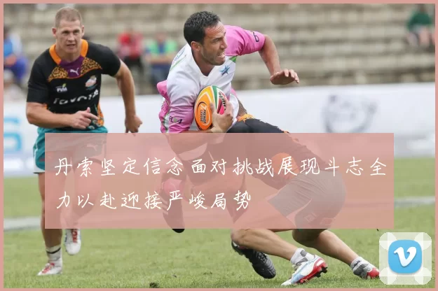 丹索坚定信念面对挑战展现斗志全力以赴迎接严峻局势