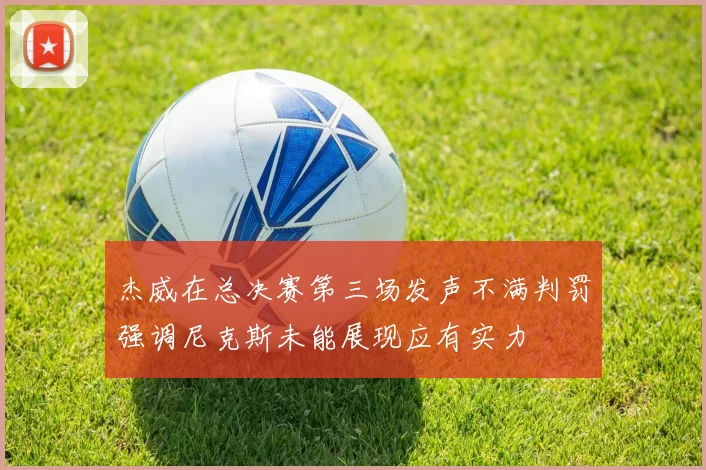 杰威在总决赛第三场发声不满判罚强调尼克斯未能展现应有实力