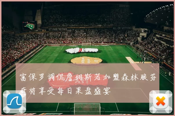 富保罗调侃詹姆斯若加盟森林狼芬奇将享受每日果盘盛宴