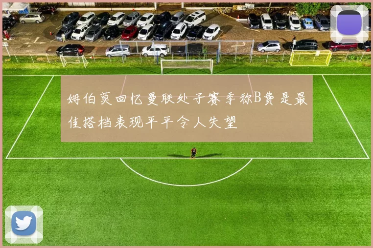 姆伯莫回忆曼联处子赛季称B费是最佳搭档表现平平令人失望
