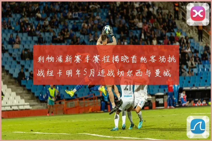 利物浦新赛季赛程揭晓首轮客场挑战纽卡明年5月连战切尔西与曼城