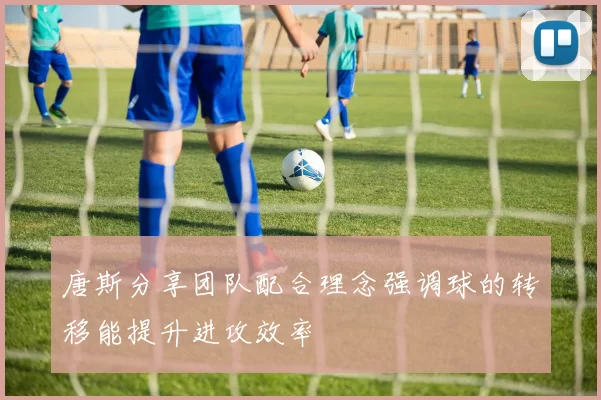 唐斯分享团队配合理念强调球的转移能提升进攻效率