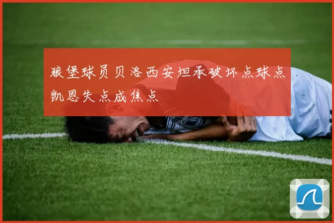 狼堡球员贝洛西安坦承破坏点球点凯恩失点成焦点