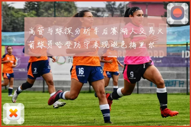 高管与球探分析季后赛湖人交易火箭球员哈登防守表现逊色梅里尔
