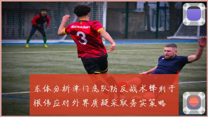 东体分析津门虎队防反战术锋利于根伟应对外界质疑采取务实策略